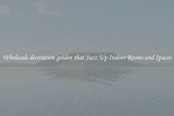 Wholesale decoration golden that Jazz Up Indoor Rooms and Spaces