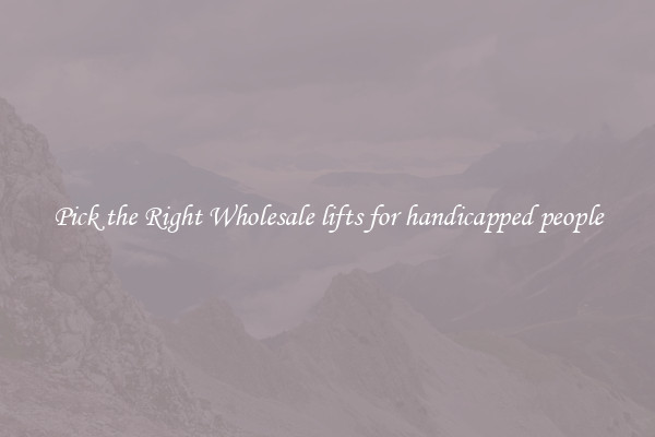 Pick the Right Wholesale lifts for handicapped people