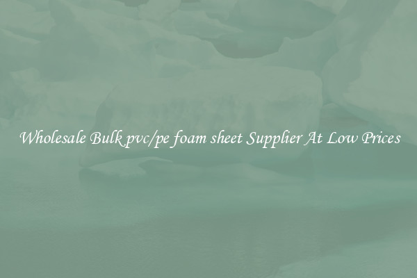 Wholesale Bulk pvc/pe foam sheet Supplier At Low Prices
