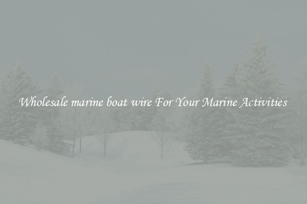 Wholesale marine boat wire For Your Marine Activities 