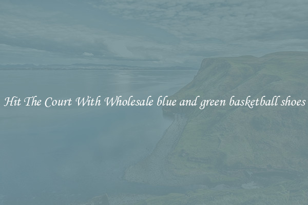 Hit The Court With Wholesale blue and green basketball shoes