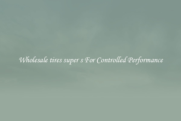 Wholesale tires super s For Controlled Performance