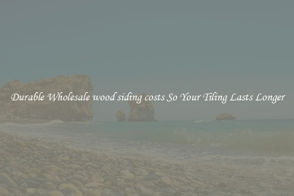 Durable Wholesale wood siding costs So Your Tiling Lasts Longer