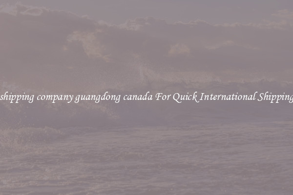 shipping company guangdong canada For Quick International Shipping