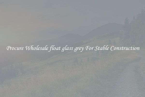 Procure Wholesale float glass grey For Stable Construction
