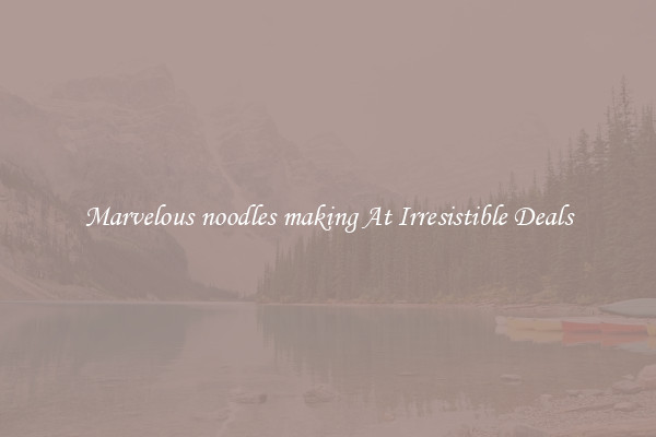 Marvelous noodles making At Irresistible Deals