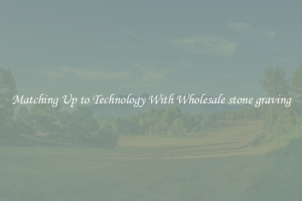 Matching Up to Technology With Wholesale stone graving