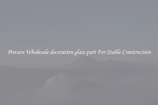 Procure Wholesale decoration glass part For Stable Construction