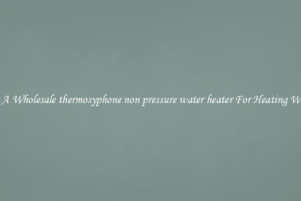 Get A Wholesale thermosyphone non pressure water heater For Heating Water