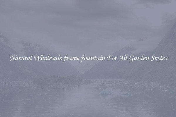 Natural Wholesale frame fountain For All Garden Styles