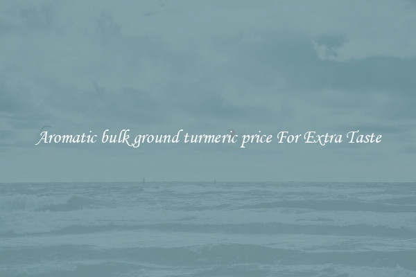 Aromatic bulk ground turmeric price For Extra Taste
