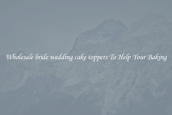 Wholesale bride wedding cake toppers To Help Your Baking