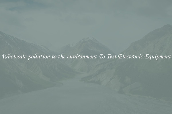 Wholesale pollution to the environment To Test Electronic Equipment