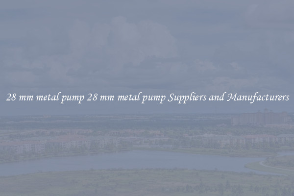 28 mm metal pump 28 mm metal pump Suppliers and Manufacturers
