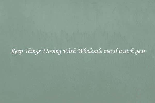 Keep Things Moving With Wholesale metal watch gear