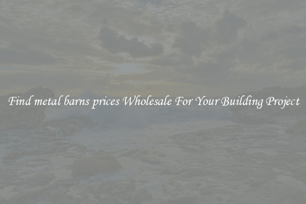 Find metal barns prices Wholesale For Your Building Project