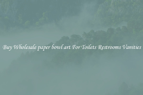 Buy Wholesale paper bowl art For Toilets Restrooms Vanities