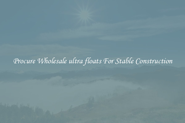 Procure Wholesale ultra floats For Stable Construction