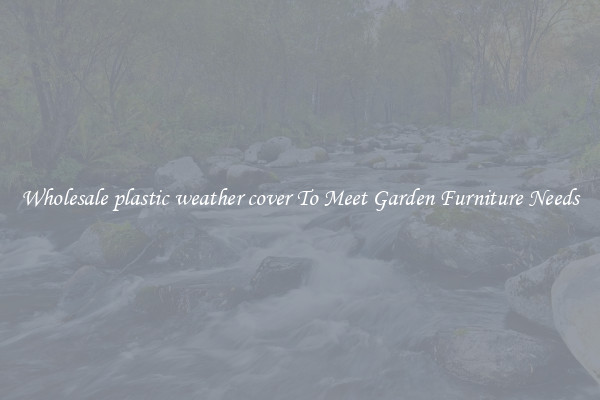 Wholesale plastic weather cover To Meet Garden Furniture Needs