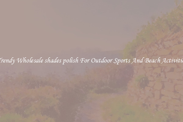Trendy Wholesale shades polish For Outdoor Sports And Beach Activities