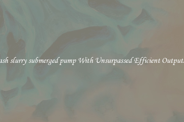 ash slurry submerged pump With Unsurpassed Efficient Outputs
