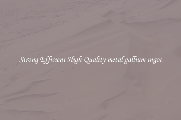 Strong Efficient High-Quality metal gallium ingot
