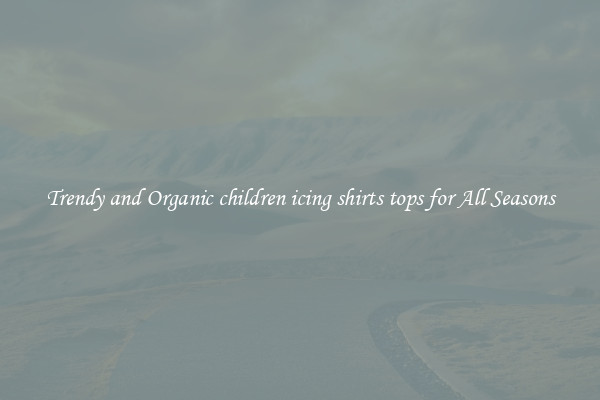 Trendy and Organic children icing shirts tops for All Seasons