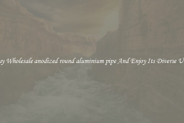 Buy Wholesale anodized round aluminium pipe And Enjoy Its Diverse Uses
