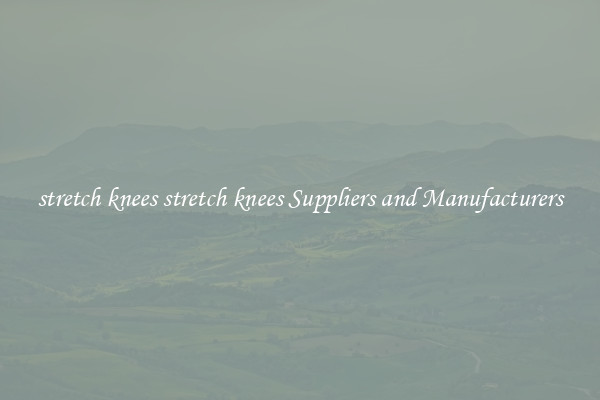 stretch knees stretch knees Suppliers and Manufacturers