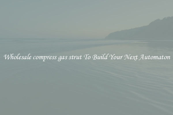 Wholesale compress gas strut To Build Your Next Automaton