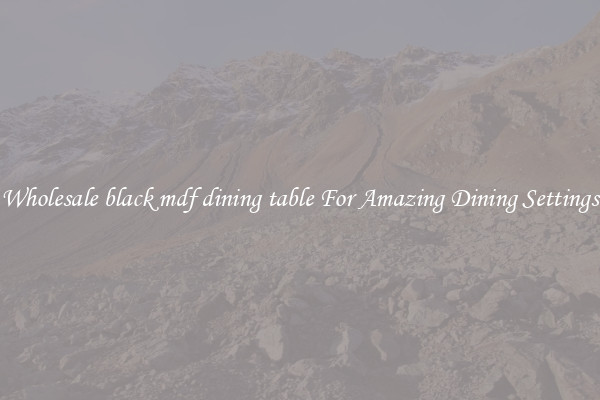 Wholesale black mdf dining table For Amazing Dining Settings