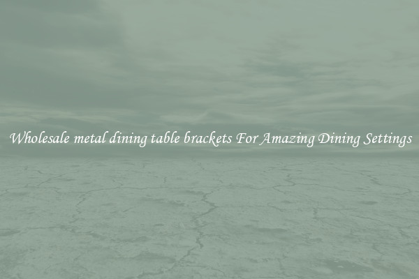 Wholesale metal dining table brackets For Amazing Dining Settings