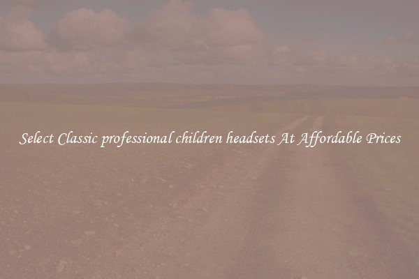 Select Classic professional children headsets At Affordable Prices