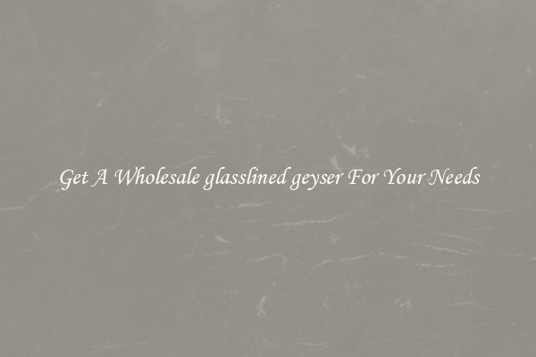 Get A Wholesale glasslined geyser For Your Needs
