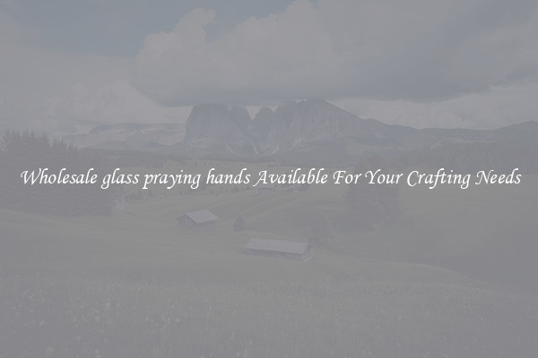 Wholesale glass praying hands Available For Your Crafting Needs