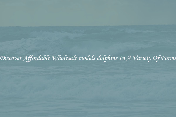Discover Affordable Wholesale models dolphins In A Variety Of Forms