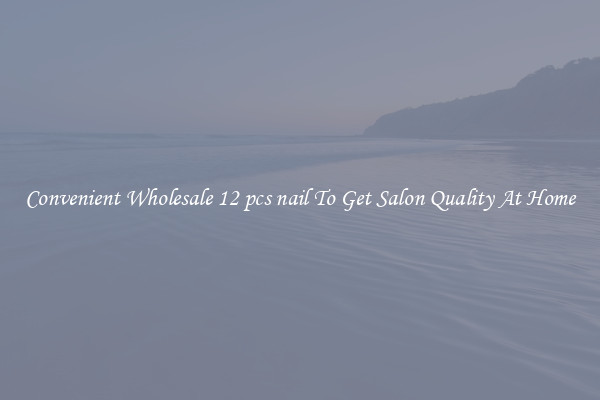 Convenient Wholesale 12 pcs nail To Get Salon Quality At Home