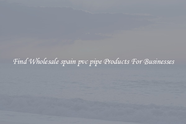 Find Wholesale spain pvc pipe Products For Businesses