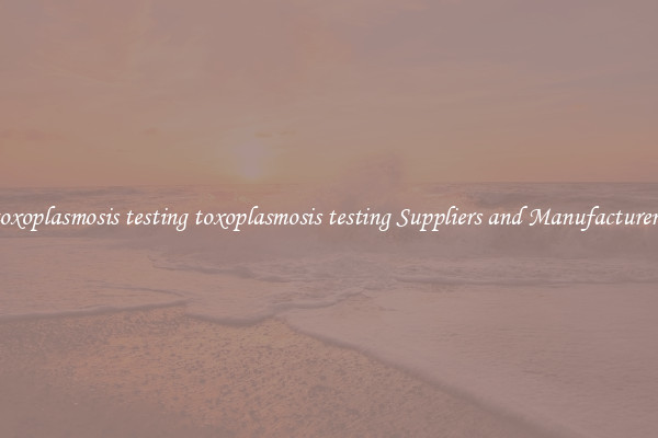 toxoplasmosis testing toxoplasmosis testing Suppliers and Manufacturers