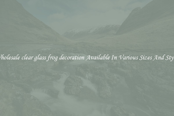 Wholesale clear glass frog decoration Available In Various Sizes And Styles