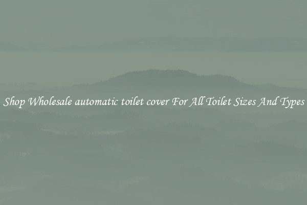 Shop Wholesale automatic toilet cover For All Toilet Sizes And Types